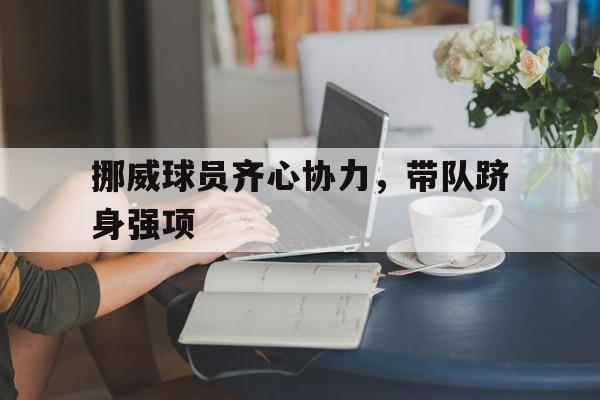 九游娱乐官方网站-关于挪威球员齐心协力，带队跻身强项的信息